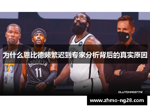 为什么恩比德频繁迟到专家分析背后的真实原因