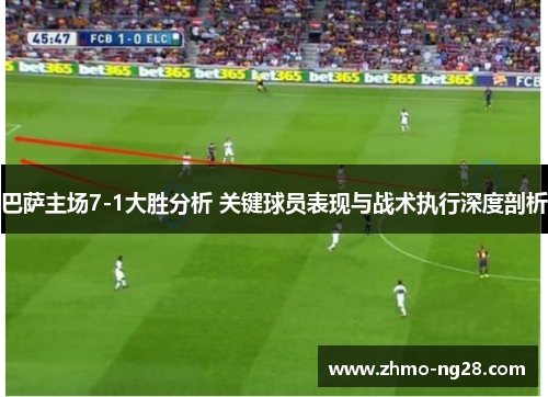 巴萨主场7-1大胜分析 关键球员表现与战术执行深度剖析