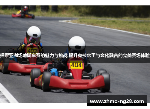 探索亚洲场地脚车赛的魅力与挑战 提升竞技水平与文化融合的完美赛场体验