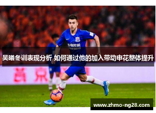 吴曦冬训表现分析 如何通过他的加入带动申花整体提升
