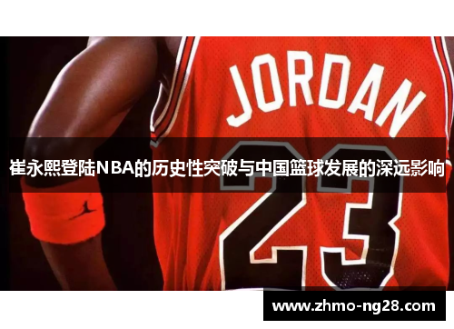 崔永熙登陆NBA的历史性突破与中国篮球发展的深远影响
