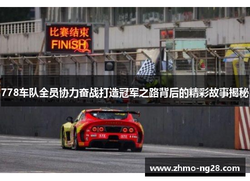 778车队全员协力奋战打造冠军之路背后的精彩故事揭秘