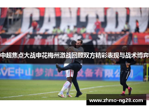 中超焦点大战申花梅州激战回顾双方精彩表现与战术博弈