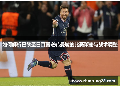 如何解析巴黎圣日耳曼逆转曼城的比赛策略与战术调整