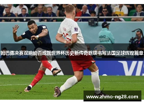 姆巴佩决赛双响能否成就世界杯历史新传奇继续书写法国足球辉煌篇章