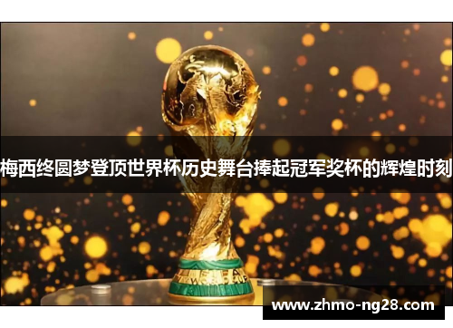 梅西终圆梦登顶世界杯历史舞台捧起冠军奖杯的辉煌时刻