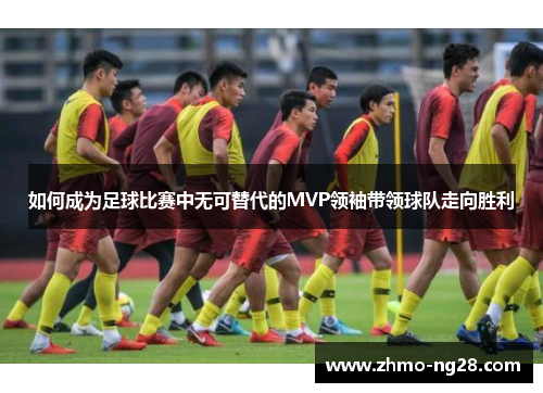 如何成为足球比赛中无可替代的MVP领袖带领球队走向胜利