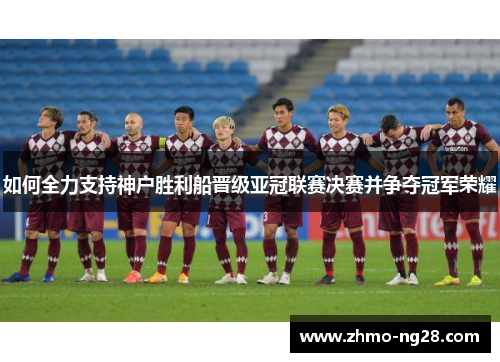 如何全力支持神户胜利船晋级亚冠联赛决赛并争夺冠军荣耀