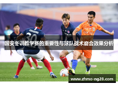 国安冬训教学赛的重要性与球队战术磨合效果分析