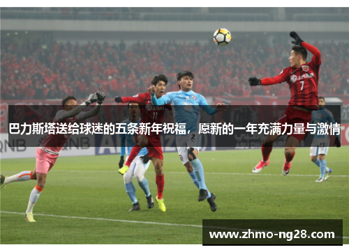 巴力斯塔送给球迷的五条新年祝福，愿新的一年充满力量与激情