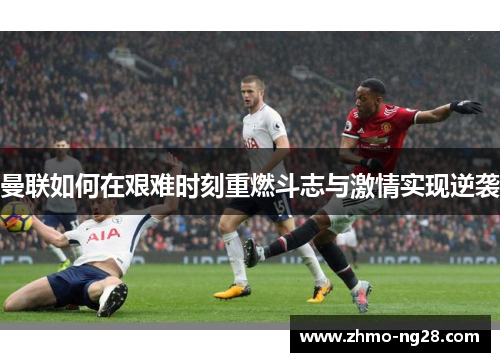 曼联如何在艰难时刻重燃斗志与激情实现逆袭