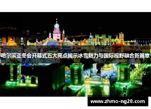 哈尔滨亚冬会开幕式五大亮点揭示冰雪魅力与国际视野融合新篇章