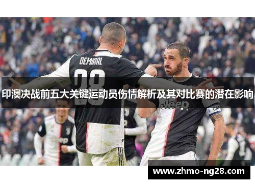 印澳决战前五大关键运动员伤情解析及其对比赛的潜在影响