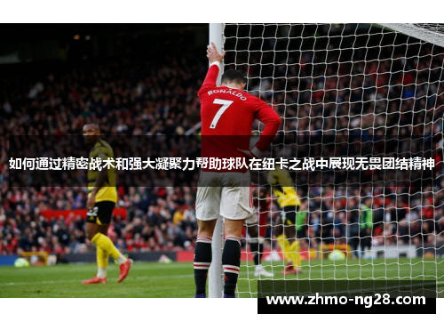 如何通过精密战术和强大凝聚力帮助球队在纽卡之战中展现无畏团结精神