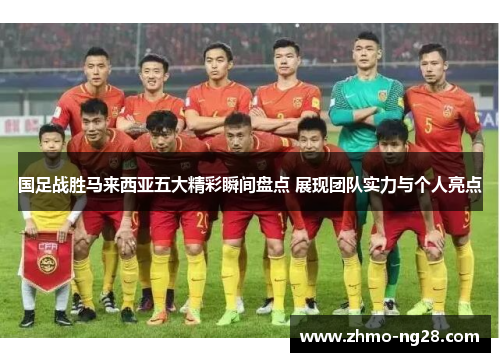 国足战胜马来西亚五大精彩瞬间盘点 展现团队实力与个人亮点