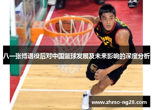 八一张博退役后对中国篮球发展及未来影响的深度分析