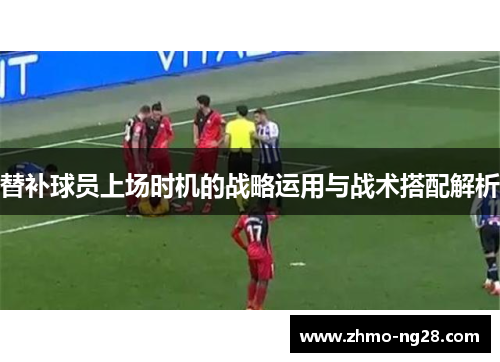替补球员上场时机的战略运用与战术搭配解析