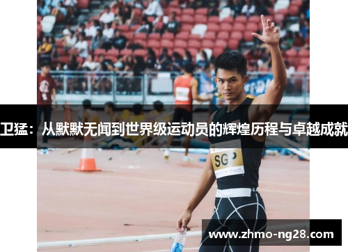 卫猛：从默默无闻到世界级运动员的辉煌历程与卓越成就