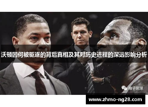 沃顿因何被驱逐的背后真相及其对历史进程的深远影响分析
