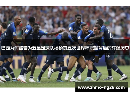 巴西为何被誉为五星足球队揭秘其五次世界杯冠军背后的辉煌历史