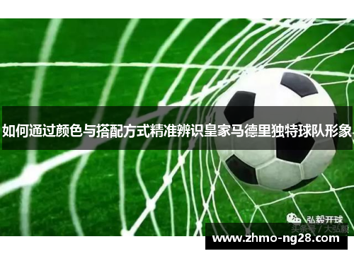 如何通过颜色与搭配方式精准辨识皇家马德里独特球队形象