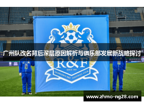 广州队改名背后深层原因解析与俱乐部发展新战略探讨