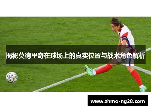 揭秘莫德里奇在球场上的真实位置与战术角色解析