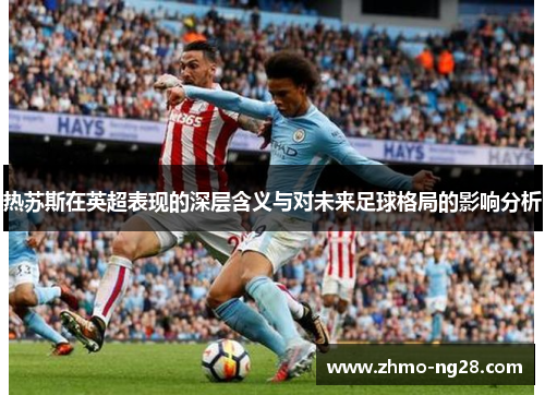 热苏斯在英超表现的深层含义与对未来足球格局的影响分析