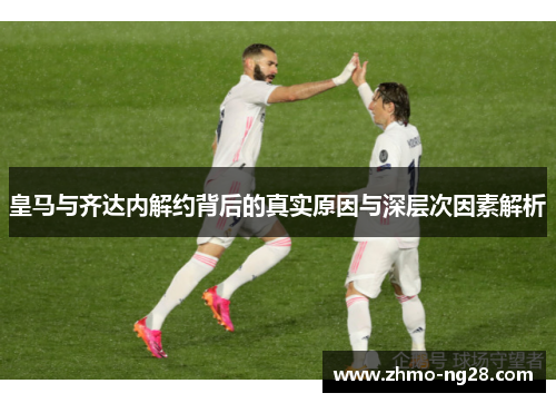 皇马与齐达内解约背后的真实原因与深层次因素解析