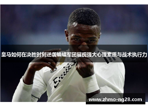 皇马如何在决胜时刻逆袭蝙蝠军团展现强大心理素质与战术执行力