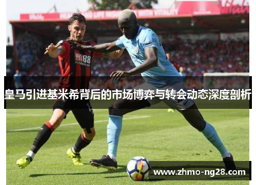 皇马引进基米希背后的市场博弈与转会动态深度剖析