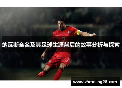 纳瓦斯全名及其足球生涯背后的故事分析与探索