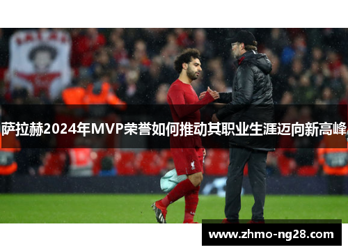 萨拉赫2024年MVP荣誉如何推动其职业生涯迈向新高峰