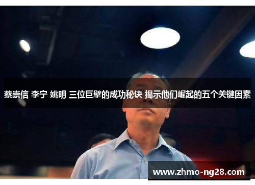 蔡崇信 李宁 姚明 三位巨擘的成功秘诀 揭示他们崛起的五个关键因素