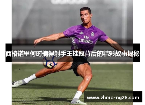 西格诺里何时摘得射手王桂冠背后的精彩故事揭秘 西格诺里何时摘得射手王桂冠背后的精彩故事揭秘