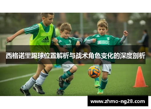 西格诺里踢球位置解析与战术角色变化的深度剖析 西格诺里踢球位置解析与战术角色变化的深度剖析