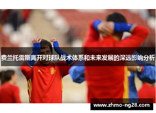 费兰托雷斯离开对球队战术体系和未来发展的深远影响分析 费兰托雷斯离开对球队战术体系和未来发展的深远影响分析