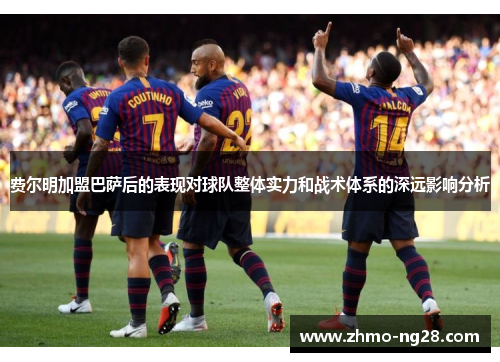 费尔明加盟巴萨后的表现对球队整体实力和战术体系的深远影响分析 费尔明加盟巴萨后的表现对球队整体实力和战术体系的深远影响分析