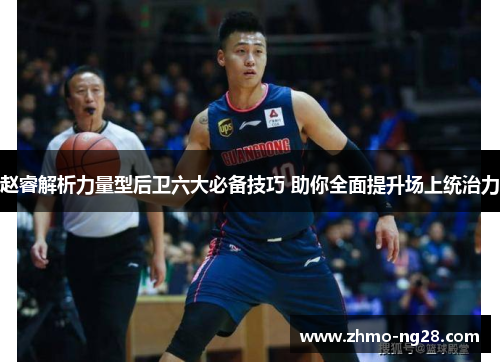 赵睿解析力量型后卫六大必备技巧 助你全面提升场上统治力 赵睿解析力量型后卫六大必备技巧 助你全面提升场上统治力