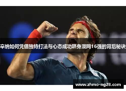 辛纳如何凭借独特打法与心态成功跻身澳网16强的背后秘诀