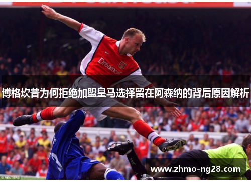 博格坎普为何拒绝加盟皇马选择留在阿森纳的背后原因解析