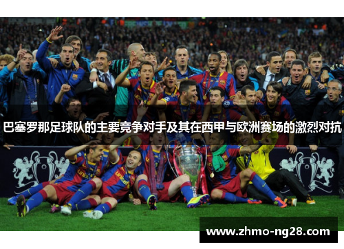 巴塞罗那足球队的主要竞争对手及其在西甲与欧洲赛场的激烈对抗