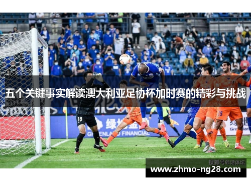 五个关键事实解读澳大利亚足协杯加时赛的精彩与挑战