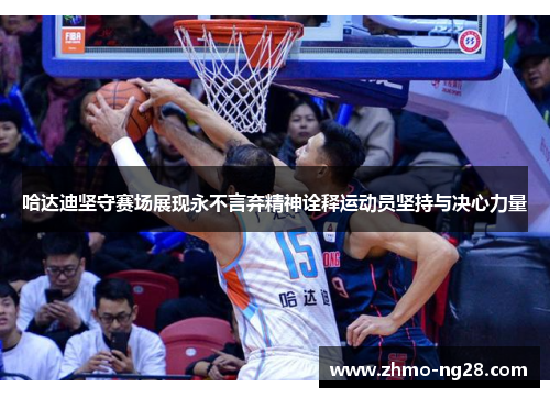 哈达迪坚守赛场展现永不言弃精神诠释运动员坚持与决心力量