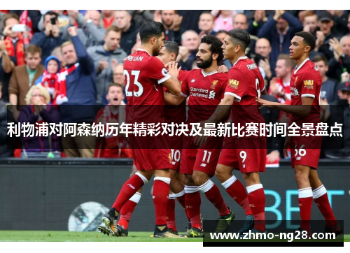 利物浦对阿森纳历年精彩对决及最新比赛时间全景盘点