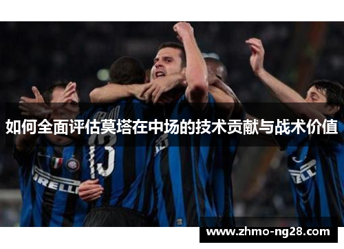 如何全面评估莫塔在中场的技术贡献与战术价值