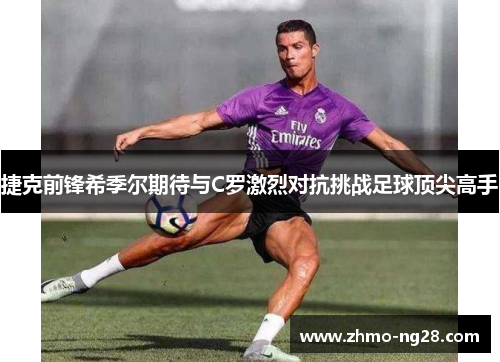 捷克前锋希季尔期待与C罗激烈对抗挑战足球顶尖高手 捷克前锋希季尔期待与C罗激烈对抗挑战足球顶尖高手