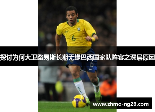 探讨为何大卫路易斯长期无缘巴西国家队阵容之深层原因 探讨为何大卫路易斯长期无缘巴西国家队阵容之深层原因