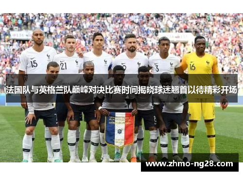 法国队与英格兰队巅峰对决比赛时间揭晓球迷翘首以待精彩开场