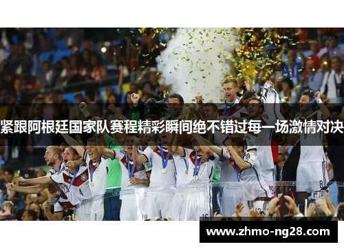 紧跟阿根廷国家队赛程精彩瞬间绝不错过每一场激情对决